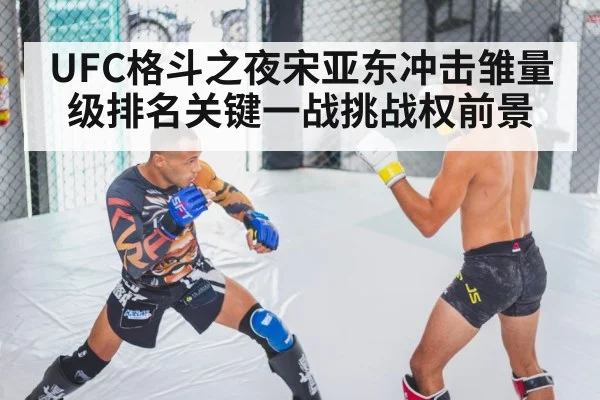 UFC格斗之夜宋亚东冲击雏量级排名关键一战挑战权前景